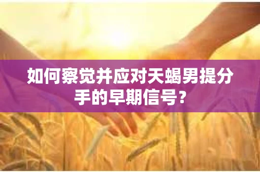 如何察觉并应对天蝎男提分手的早期信号? 如何察觉并应对天蝎男提分手的早期信号?