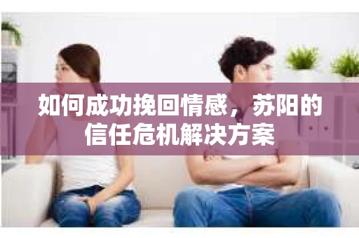 如何成功挽回情感，苏阳的信任危机解决方案