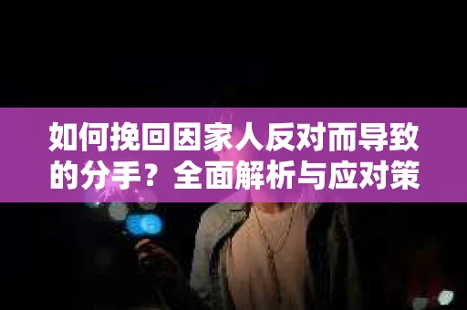如何挽回因家人反对而导致的分手？全面解析与应对策略