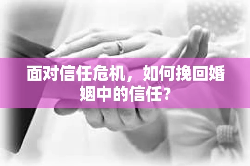 面对信任危机，如何挽回婚姻中的信任？