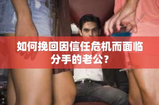 如何挽回因信任危机而面临分手的老公? 如何挽回因信任危机而面临分手的老公?