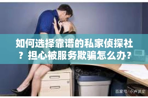 如何选择靠谱的私家侦探社？担心被服务欺骗怎么办？