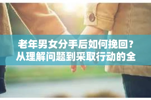 老年男女分手后如何挽回？从理解问题到采取行动的全面指南