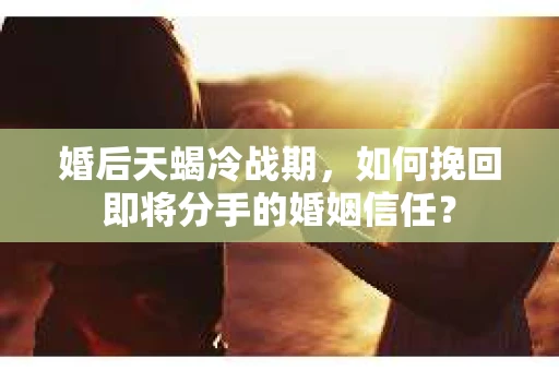 婚后天蝎冷战期,如何挽回即将分手的婚姻信任? 婚后天蝎冷战期,如何挽回即将分手的婚姻信任?