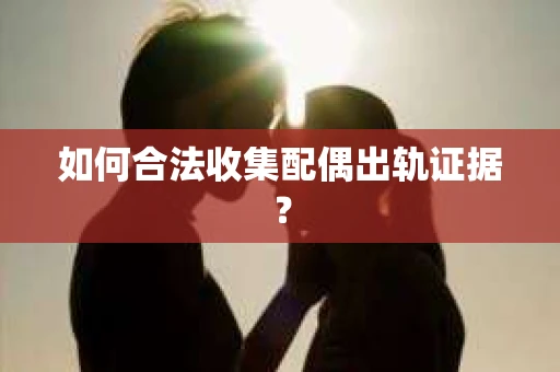 如何合法收集配偶出轨证据? 如何合法收集配偶出轨证据?