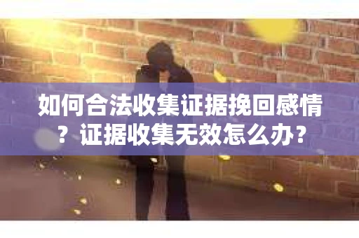 如何合法收集证据挽回感情？证据收集无效怎么办？