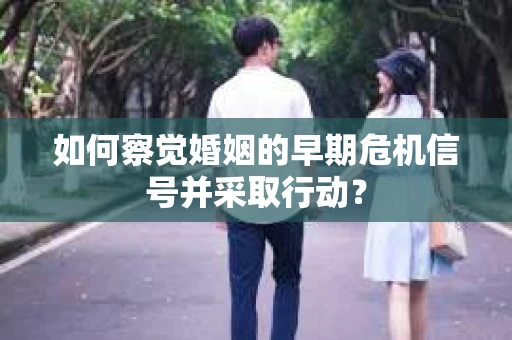 如何察觉婚姻的早期危机信号并采取行动？