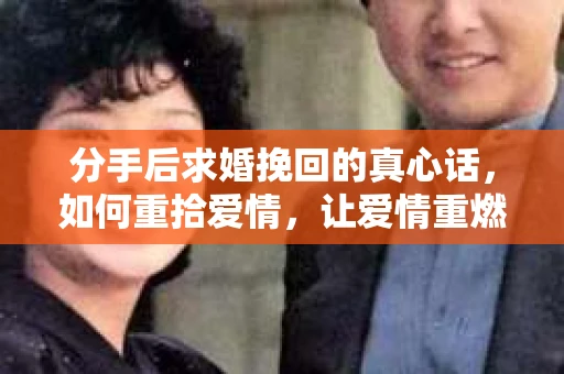 分手后求婚挽回的真心话,如何重拾爱情,让爱情重燃? 分手后求婚挽回的真心话,如何重拾爱情,让爱情重燃?