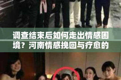 调查结束后如何走出情感困境？河南情感挽回与疗愈的实用方法