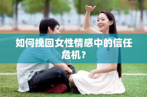 如何挽回女性情感中的信任危机？