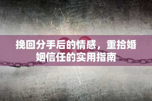 挽回分手后的情感,重拾婚姻信任的实用指南 挽回分手后的情感,重拾婚姻信任的实用指南