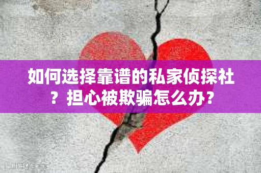 如何选择靠谱的私家侦探社？担心被欺骗怎么办？
