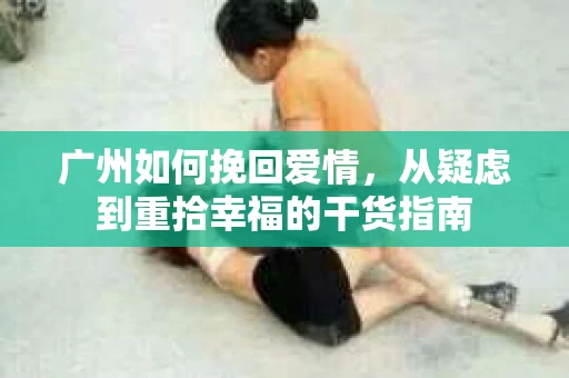 广州如何挽回爱情，从疑虑到重拾幸福的干货指南