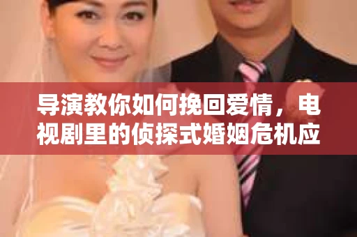 导演教你如何挽回爱情,电视剧里的侦探式婚姻危机应对法 导演教你如何挽回爱情,电视剧里的侦探式婚姻危机应对法