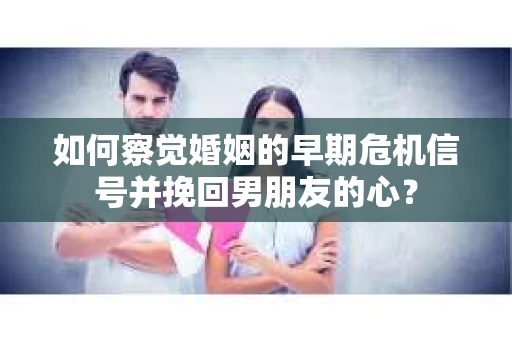 如何察觉婚姻的早期危机信号并挽回男朋友的心? 如何察觉婚姻的早期危机信号并挽回男朋友的心?