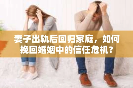 妻子出轨后回归家庭，如何挽回婚姻中的信任危机？