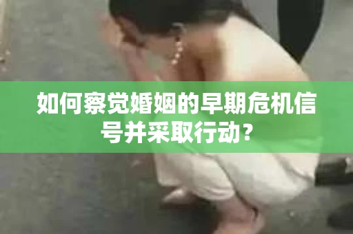 如何察觉婚姻的早期危机信号并采取行动? 如何察觉婚姻的早期危机信号并采取行动?