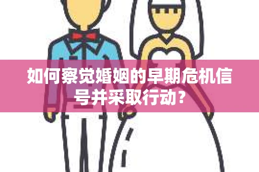 如何察觉婚姻的早期危机信号并采取行动？