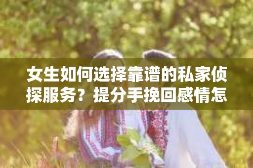 女生如何选择靠谱的私家侦探服务？提分手挽回感情怎么办？