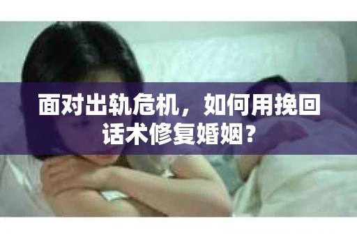 面对出轨危机，如何用挽回话术修复婚姻？