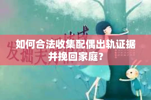 如何合法收集配偶出轨证据并挽回家庭？