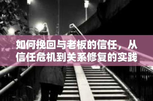 如何挽回与老板的信任，从信任危机到关系修复的实践指南