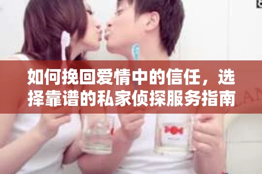 如何挽回爱情中的信任，选择靠谱的私家侦探服务指南