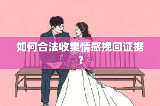 如何合法收集情感挽回证据？