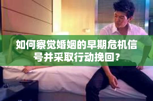 如何察觉婚姻的早期危机信号并采取行动挽回？