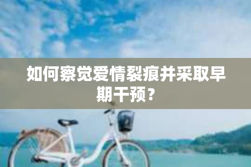 如何察觉爱情裂痕并采取早期干预? 如何察觉爱情裂痕并采取早期干预?