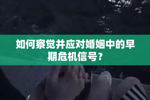 如何察觉并应对婚姻中的早期危机信号? 如何察觉并应对婚姻中的早期危机信号?