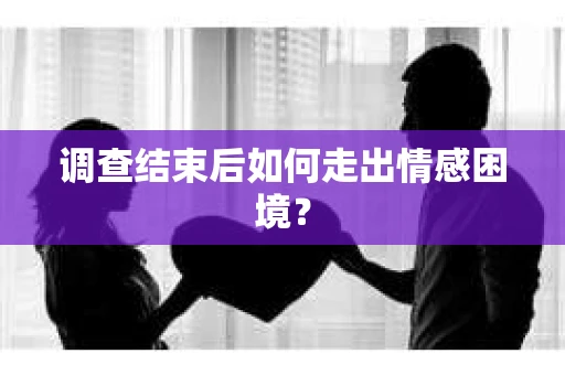 调查结束后如何走出情感困境？