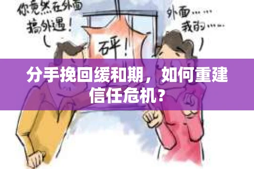 分手挽回缓和期，如何重建信任危机？