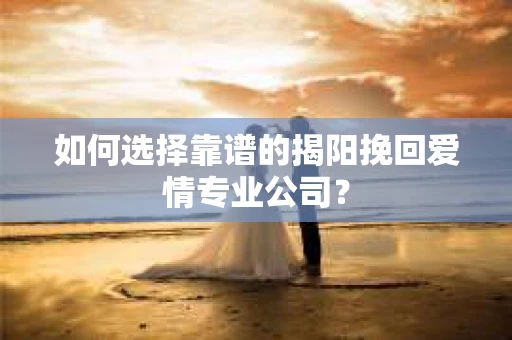 如何选择靠谱的揭阳挽回爱情专业公司？
