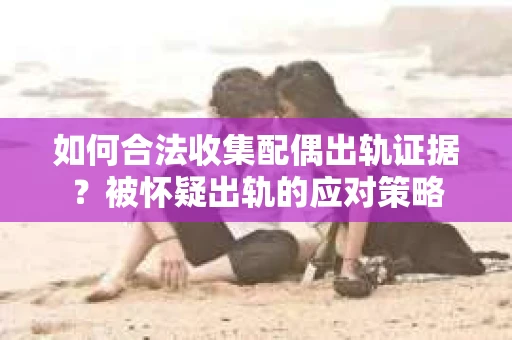 如何合法收集配偶出轨证据？被怀疑出轨的应对策略