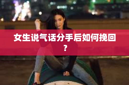 女生说气话分手后如何挽回？