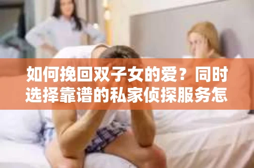 如何挽回双子女的爱？同时选择靠谱的私家侦探服务怎么办？
