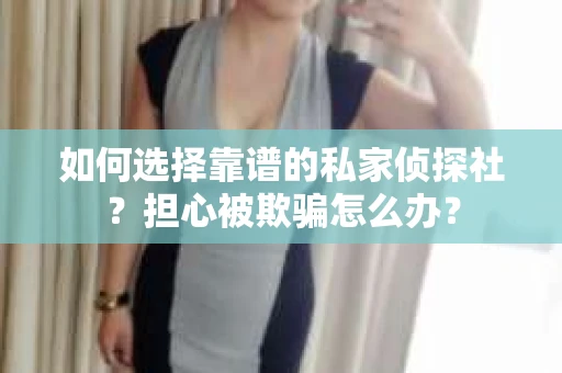 如何选择靠谱的私家侦探社？担心被欺骗怎么办？