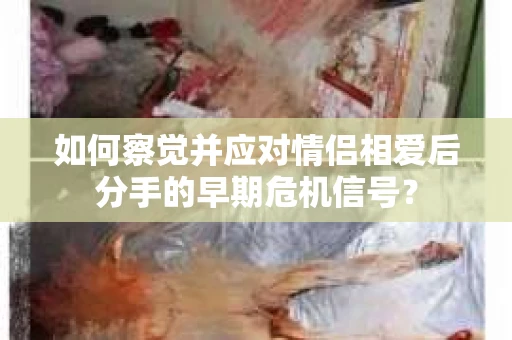 如何察觉并应对情侣相爱后分手的早期危机信号？