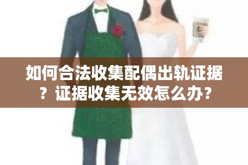 如何合法收集配偶出轨证据？证据收集无效怎么办？