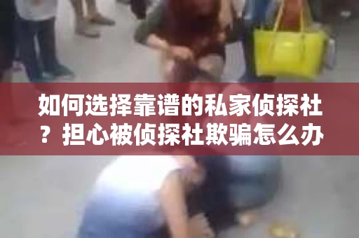 如何选择靠谱的私家侦探社？担心被侦探社欺骗怎么办？