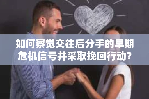 如何察觉交往后分手的早期危机信号并采取挽回行动？