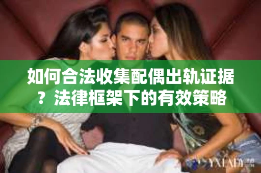 如何合法收集配偶出轨证据？法律框架下的有效策略