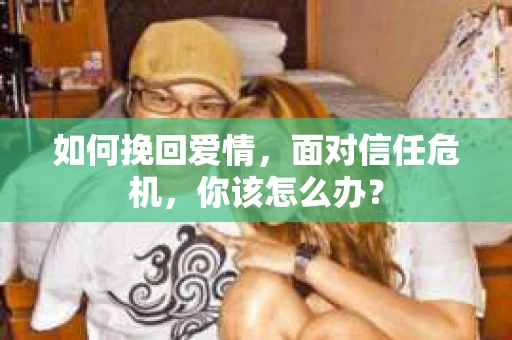 如何挽回爱情，面对信任危机，你该怎么办？