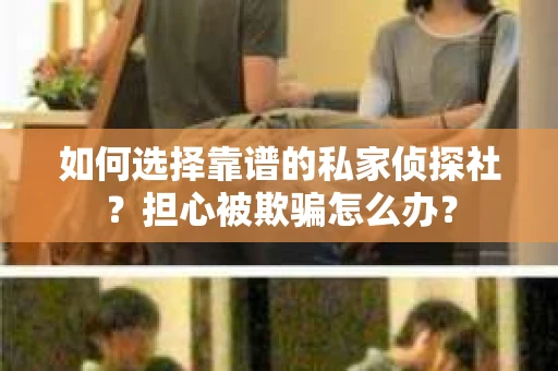 如何选择靠谱的私家侦探社？担心被欺骗怎么办？