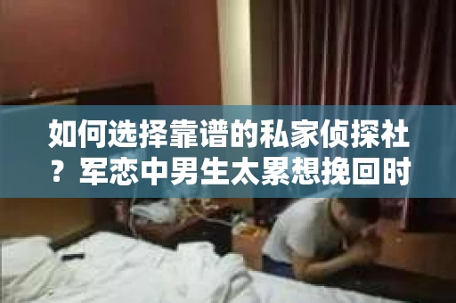 如何选择靠谱的私家侦探社？军恋中男生太累想挽回时怎么办？