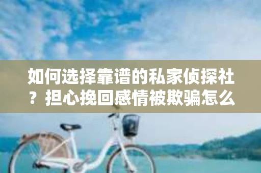 如何选择靠谱的私家侦探社？担心挽回感情被欺骗怎么办？