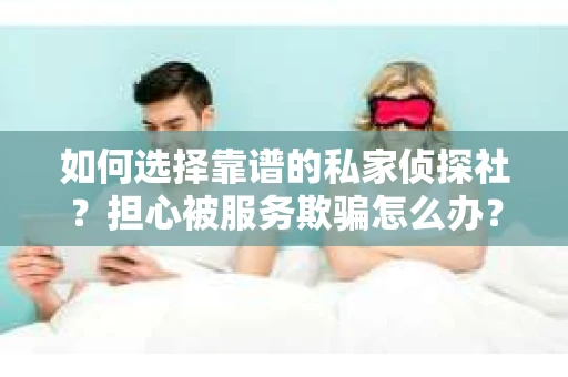 如何选择靠谱的私家侦探社？担心被服务欺骗怎么办？
