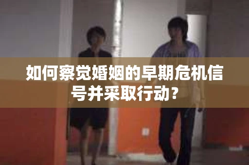 如何察觉婚姻的早期危机信号并采取行动? 如何察觉婚姻的早期危机信号并采取行动?