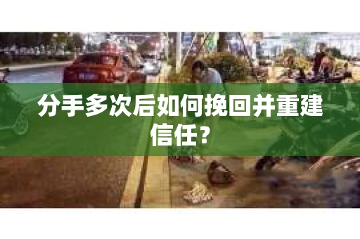 分手多次后如何挽回并重建信任？